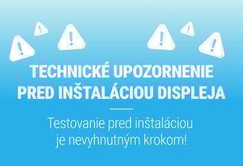 TECHNICKÉ UPOZORNENIE PRED INŠTALÁCIOU DISPLEJA!